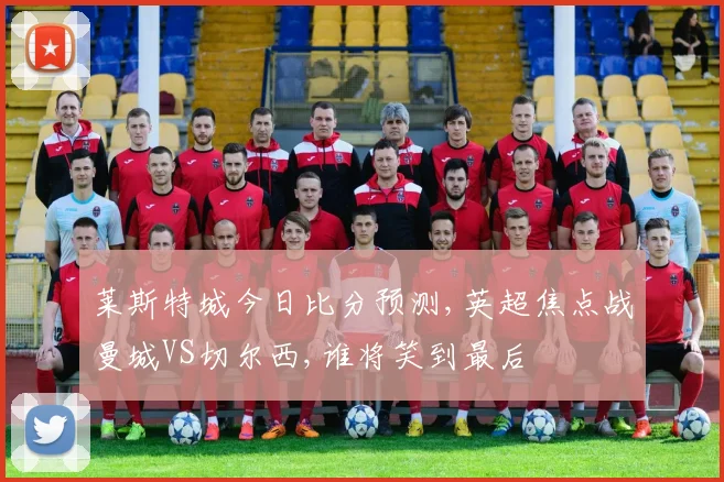 莱斯特城今日比分预测,英超焦点战曼城VS切尔西,谁将笑到最后