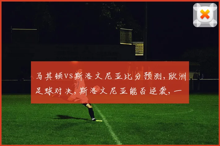 马其顿vs斯洛文尼亚比分预测,欧洲足球对决,斯洛文尼亚能否逆袭,一触即发