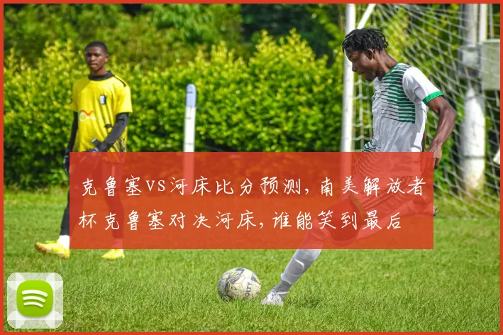 克鲁塞vs河床比分预测,南美解放者杯克鲁塞对决河床,谁能笑到最后
