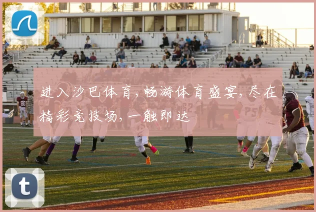 进入沙巴体育,畅游体育盛宴,尽在精彩竞技场,一触即达