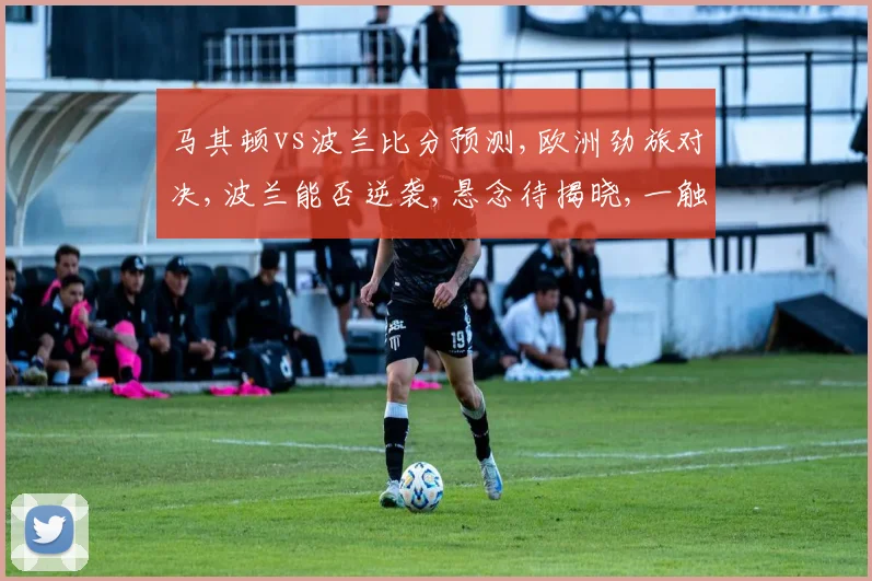 马其顿vs波兰比分预测,欧洲劲旅对决,波兰能否逆袭,悬念待揭晓,一触即发